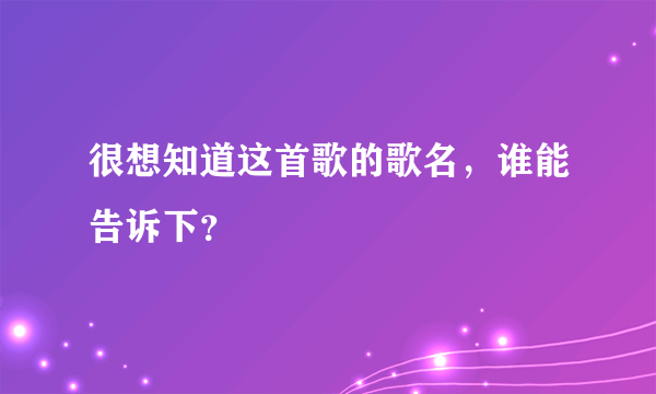 很想知道这首歌的歌名，谁能告诉下？