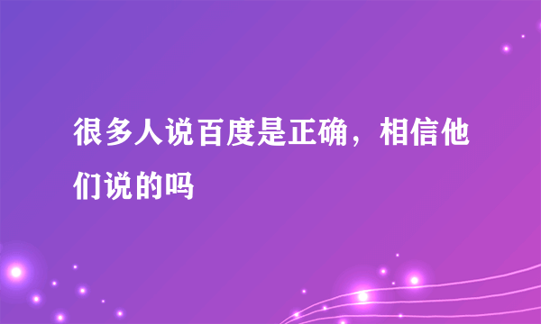 很多人说百度是正确，相信他们说的吗