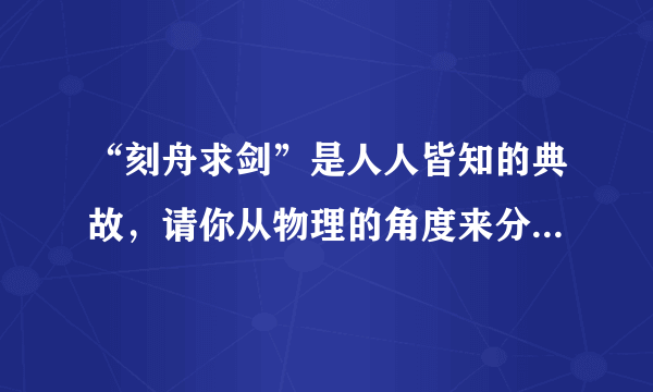 “刻舟求剑”是人人皆知的典故，请你从物理的角度来分析，楚人之所以没有通过“刻舟”而求得“剑”的原因