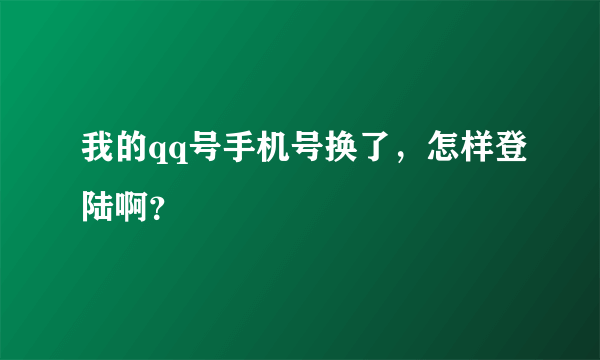 我的qq号手机号换了，怎样登陆啊？