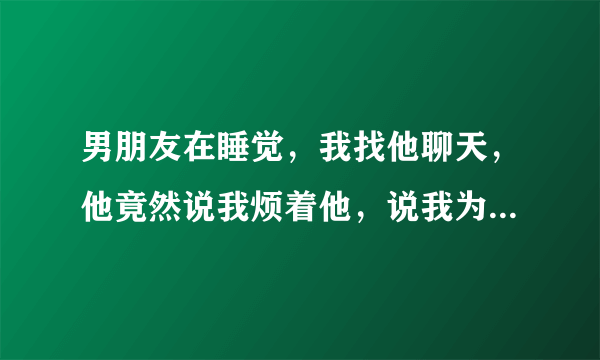 男朋友在睡觉，我找他聊天，他竟然说我烦着他，说我为什么拖他下水？