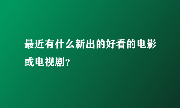 最近有什么新出的好看的电影或电视剧？