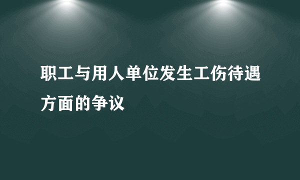 职工与用人单位发生工伤待遇方面的争议