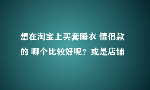 想在淘宝上买套睡衣 情侣款的 哪个比较好呢？或是店铺