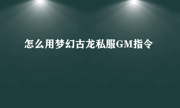 怎么用梦幻古龙私服GM指令