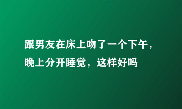 跟男友在床上吻了一个下午，晚上分开睡觉，这样好吗