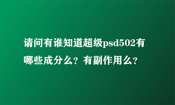 请问有谁知道超级psd502有哪些成分么？有副作用么？