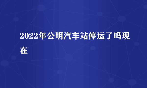 2022年公明汽车站停运了吗现在