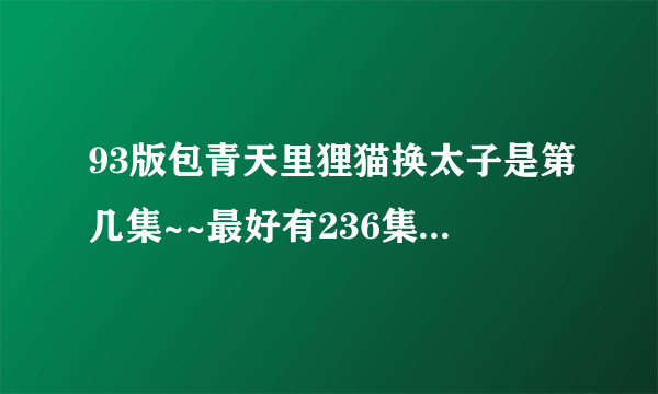 93版包青天里狸猫换太子是第几集~~最好有236集的详细目录~