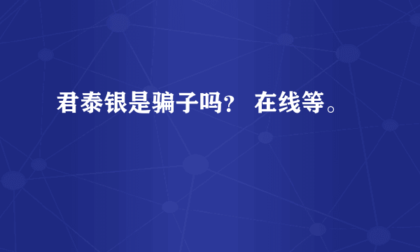 君泰银是骗子吗？ 在线等。