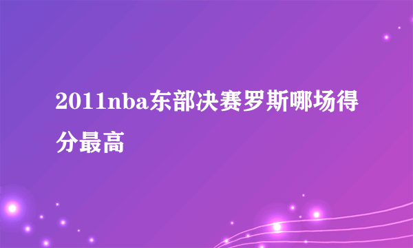 2011nba东部决赛罗斯哪场得分最高