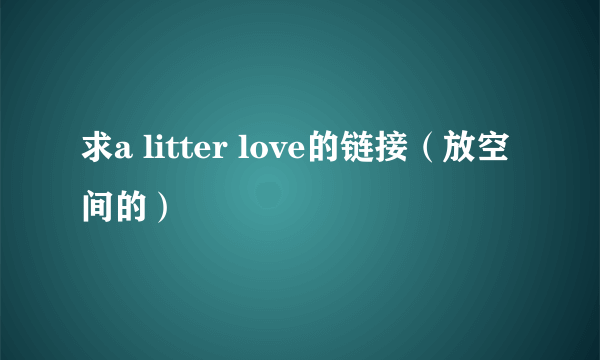 求a litter love的链接（放空间的）