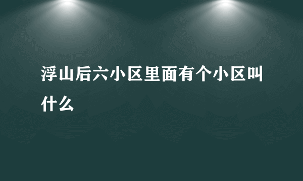 浮山后六小区里面有个小区叫什么