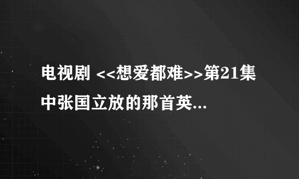 电视剧 <<想爱都难>>第21集中张国立放的那首英文歌叫什么名儿