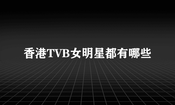 香港TVB女明星都有哪些