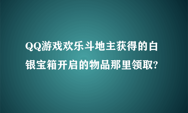 QQ游戏欢乐斗地主获得的白银宝箱开启的物品那里领取?