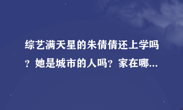 综艺满天星的朱倩倩还上学吗？她是城市的人吗？家在哪？她是独生女吗？