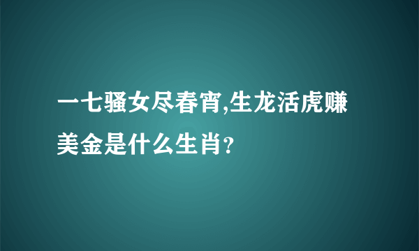 一七骚女尽春宵,生龙活虎赚美金是什么生肖？