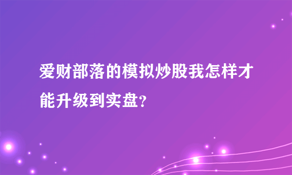 爱财部落的模拟炒股我怎样才能升级到实盘？