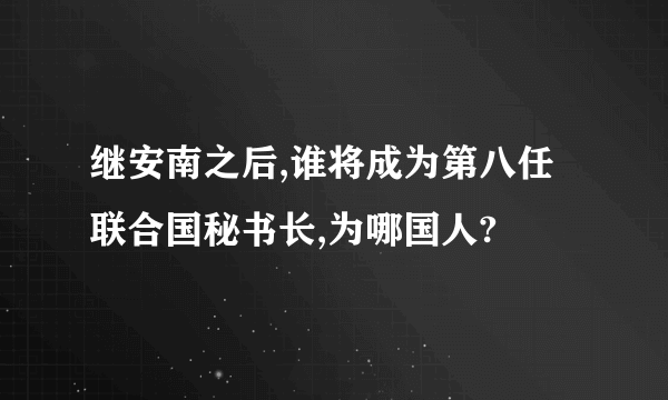 继安南之后,谁将成为第八任联合国秘书长,为哪国人?