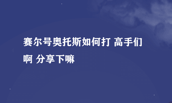 赛尔号奥托斯如何打 高手们啊 分享下嘛