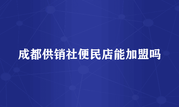 成都供销社便民店能加盟吗