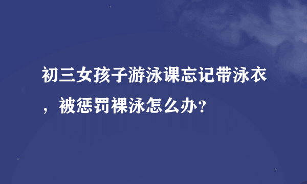 初三女孩子游泳课忘记带泳衣，被惩罚裸泳怎么办？