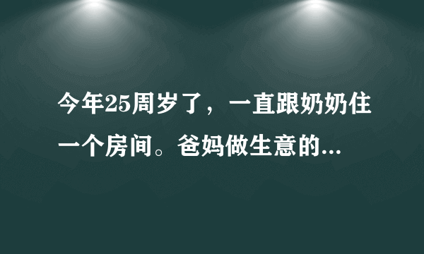 今年25周岁了，一直跟奶奶住一个房间。爸妈做生意的，早上四点就要起来拿货，每天早上都会被弄醒一次？