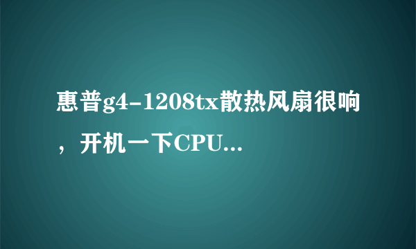 惠普g4-1208tx散热风扇很响，开机一下CPU就70 80度，高手说个散热绝招吧！谢谢