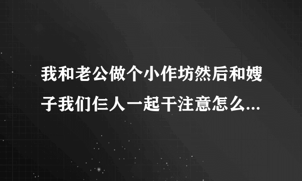 我和老公做个小作坊然后和嫂子我们仨人一起干注意怎么样经营？