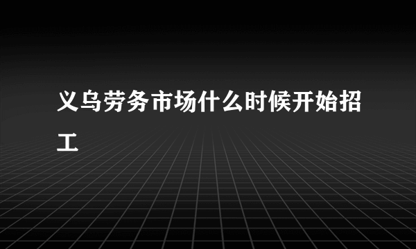 义乌劳务市场什么时候开始招工