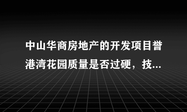 中山华商房地产的开发项目誉港湾花园质量是否过硬，技术是否可靠，25层楼啊不是开玩笑的啊，花语心岸的...