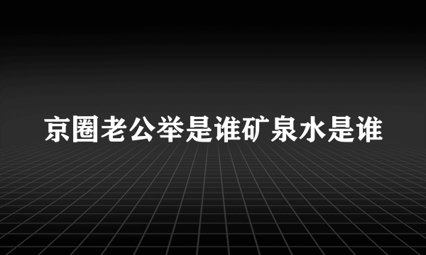 京圈老公举是谁矿泉水是谁