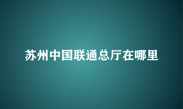 苏州中国联通总厅在哪里