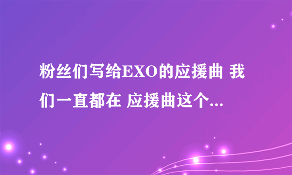 粉丝们写给EXO的应援曲 我们一直都在 应援曲这个到底是干什么的阿。