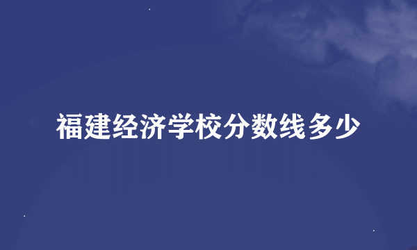 福建经济学校分数线多少