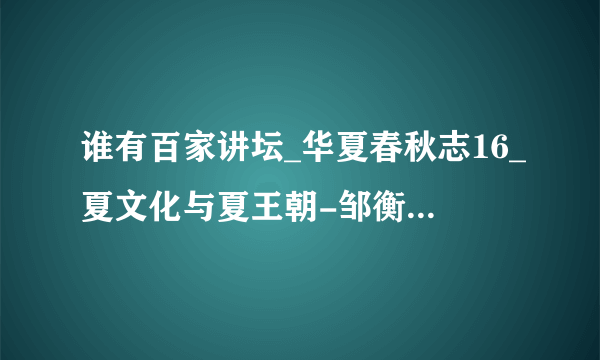 谁有百家讲坛_华夏春秋志16_夏文化与夏王朝-邹衡种子下载，你懂的~~