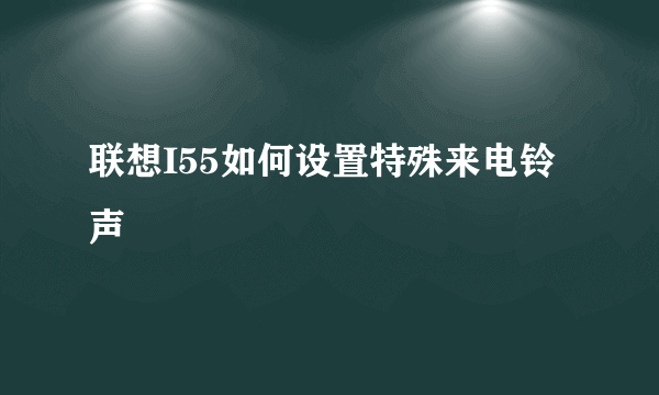 联想I55如何设置特殊来电铃声