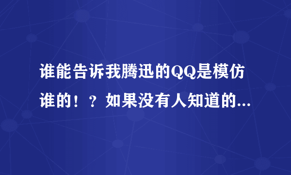 谁能告诉我腾迅的QQ是模仿谁的！？如果没有人知道的话那就回答我为什么大家都说腾迅是模仿专家呢？