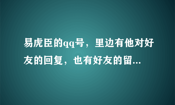 易虎臣的qq号，里边有他对好友的回复，也有好友的留言'''易虎臣。不知道是真是假。