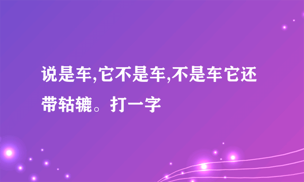 说是车,它不是车,不是车它还带轱辘。打一字