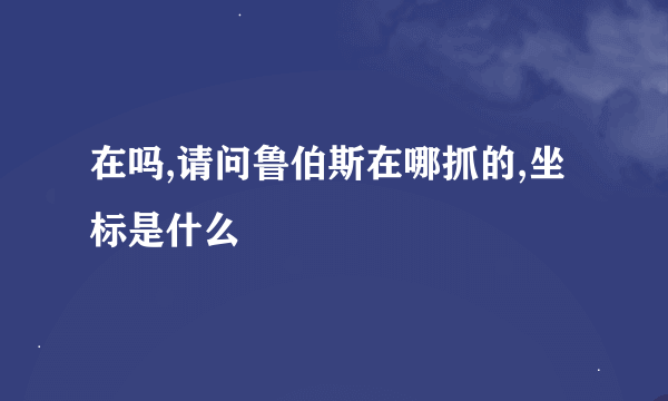 在吗,请问鲁伯斯在哪抓的,坐标是什么