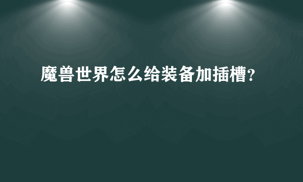 魔兽世界怎么给装备加插槽？