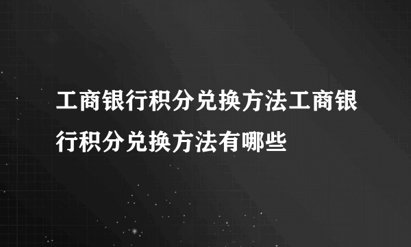 工商银行积分兑换方法工商银行积分兑换方法有哪些