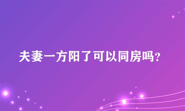 夫妻一方阳了可以同房吗？