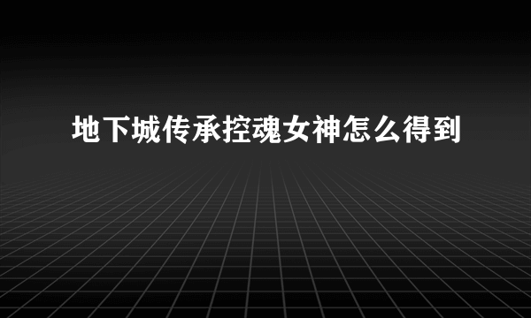 地下城传承控魂女神怎么得到