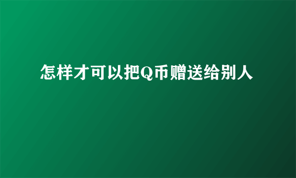 怎样才可以把Q币赠送给别人