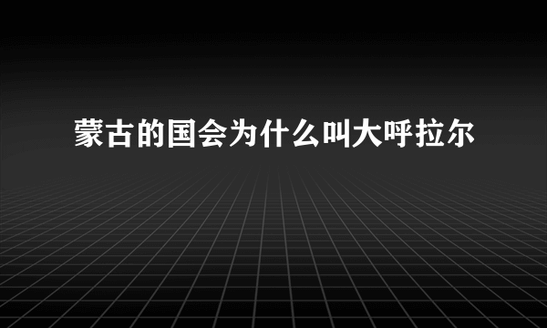 蒙古的国会为什么叫大呼拉尔