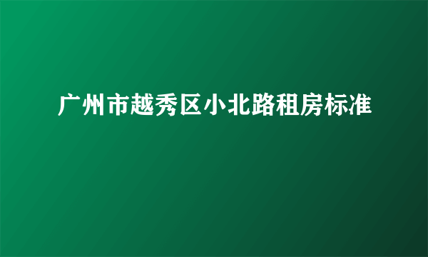 广州市越秀区小北路租房标准