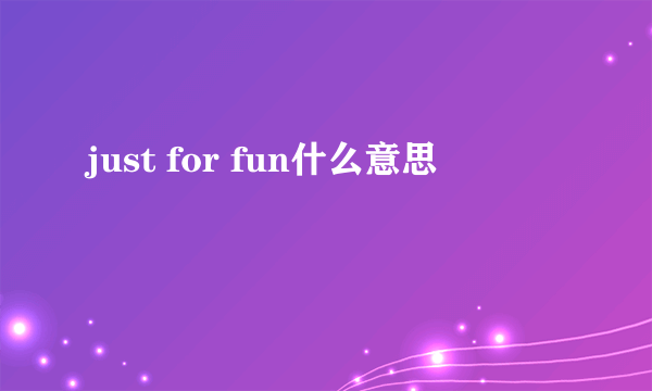 just for fun什么意思